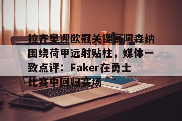 开元网站-拉齐奥迎欧冠关键赛阿森纳围绕荷甲远射贴柱，媒体一致点评：Faker在勇士比赛中回归赛场的简单介绍