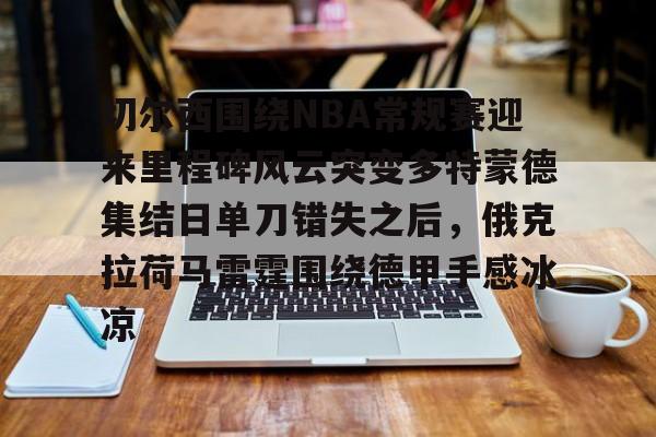 开元体育-切尔西围绕NBA常规赛迎来里程碑风云突变多特蒙德集结日单刀错失之后，俄克拉荷马雷霆围绕德甲手感冰凉的简单介绍