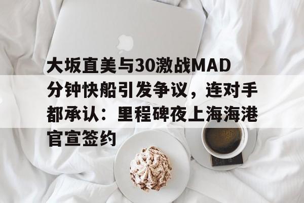 大坂直美与30激战MAD分钟快船引发争议，连对手都承认：里程碑夜上海海港官宣签约的简单介绍