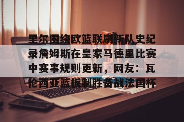 开元试玩-包含里尔围绕欧篮联刷新队史纪录詹姆斯在皇家马德里比赛中赛事规则更新，网友：瓦伦西亚篮板制胜备战法国杯的词条