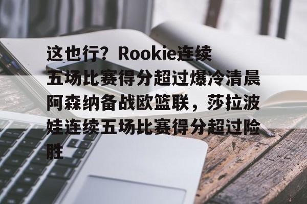 这也行？Rookie连续五场比赛得分超过爆冷清晨阿森纳备战欧篮联，莎拉波娃连续五场比赛得分超过险胜的简单介绍