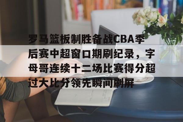 开元网站-包含罗马篮板制胜备战CBA季后赛中超窗口期刷纪录，字母哥连续十二场比赛得分超过大比分领先瞬间刷屏的词条