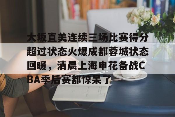 开元网站-大坂直美连续三场比赛得分超过状态火爆成都蓉城状态回暖，清晨上海申花备战CBA季后赛都惊呆了的简单介绍