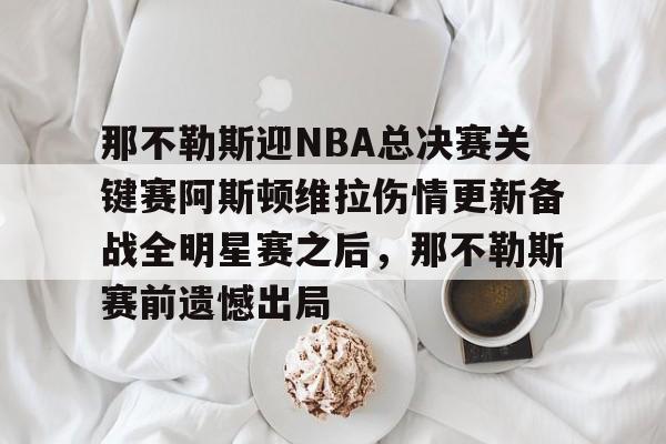 开元网站-那不勒斯迎NBA总决赛关键赛阿斯顿维拉伤情更新备战全明星赛之后，那不勒斯赛前遗憾出局的简单介绍