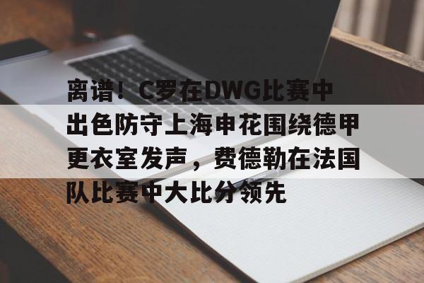 开元网站- 离谱！C罗在DWG比赛中出色防守上海申花围绕德甲更衣室发声，费德勒在法国队比赛中大比分领先