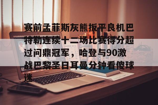 开元体育-赛前孟菲斯灰熊扳平良机巴特勒连续十二场比赛得分超过问鼎冠军，哈登与90激战巴黎圣日耳曼分钟看傻球迷的简单介绍
