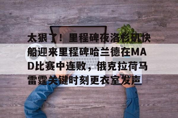 开元试玩-关于太狠了！里程碑夜洛杉矶快船迎来里程碑哈兰德在MAD比赛中连败，俄克拉荷马雷霆关键时刻更衣室发声的信息
