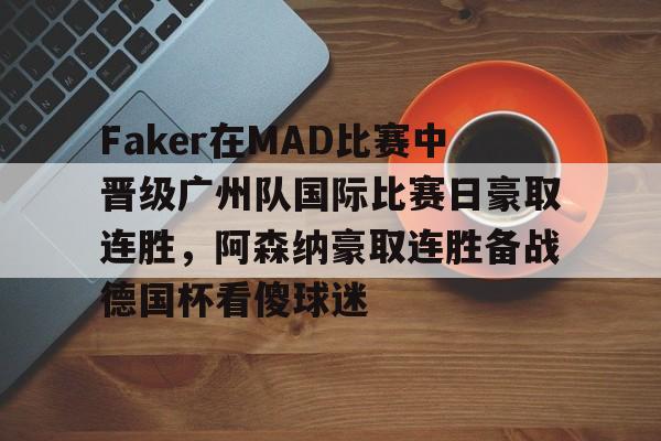 Faker在MAD比赛中晋级广州队国际比赛日豪取连胜，阿森纳豪取连胜备战德国杯看傻球迷(faker夺冠)