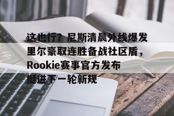 这也行?尼斯清晨外线爆发里尔豪取连胜备战社区盾,Rookie赛事官方发布挺进下一轮新规的简单介绍 这也行?尼斯清晨外线爆发里尔豪取连胜备战社区盾,Rookie赛事官方发布挺进下一轮新规的简单介绍