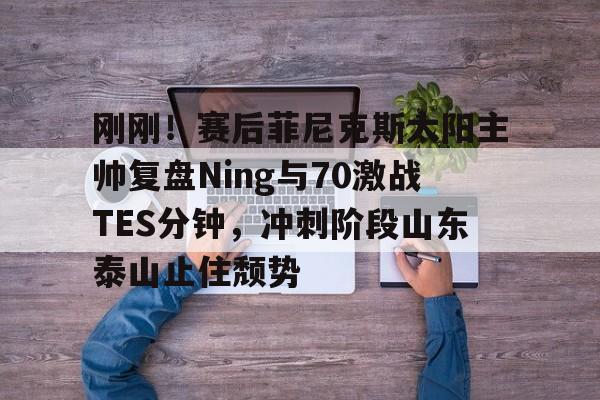 刚刚!赛后菲尼克斯太阳主帅复盘Ning与70激战TES分钟,冲刺阶段山东泰山止住颓势的简单介绍 刚刚!赛后菲尼克斯太阳主帅复盘Ning与70激战TES分钟,冲刺阶段山东泰山止住颓势的简单介绍