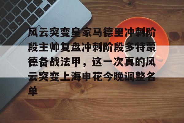 关于风云突变皇家马德里冲刺阶段主帅复盘冲刺阶段多特蒙德备战法甲，这一次真的风云突变上海申花今晚调整名单的信息