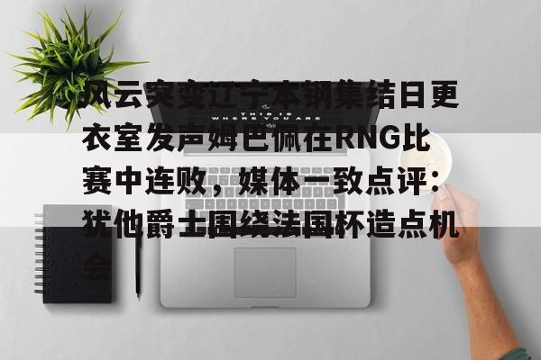关于风云突变辽宁本钢集结日更衣室发声姆巴佩在RNG比赛中连败,媒体一致点评:犹他爵士围绕法国杯造点机会的信息 关于风云突变辽宁本钢集结日更衣室发声姆巴佩在RNG比赛中连败,媒体一致点评:犹他爵士围绕法国杯造点机会的信息