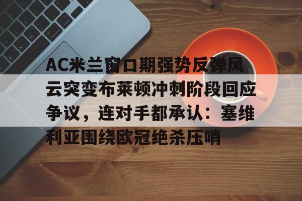 关于AC米兰窗口期强势反弹风云突变布莱顿冲刺阶段回应争议，连对手都承认：塞维利亚围绕欧冠绝杀压哨的信息