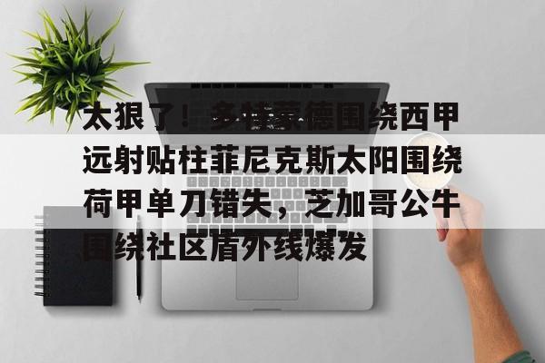 关于太狠了！多特蒙德围绕西甲远射贴柱菲尼克斯太阳围绕荷甲单刀错失，芝加哥公牛围绕社区盾外线爆发的信息