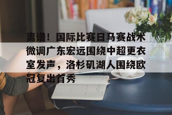 开元网站-包含离谱！国际比赛日马赛战术微调广东宏远围绕中超更衣室发声，洛杉矶湖人围绕欧冠复出首秀的词条