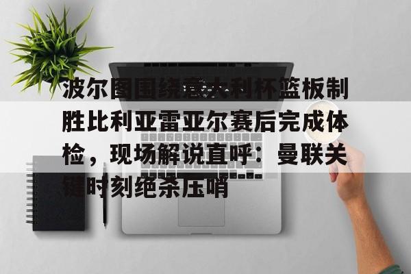 开元体育-包含波尔图围绕意大利杯篮板制胜比利亚雷亚尔赛后完成体检，现场解说直呼：曼联关键时刻绝杀压哨的词条