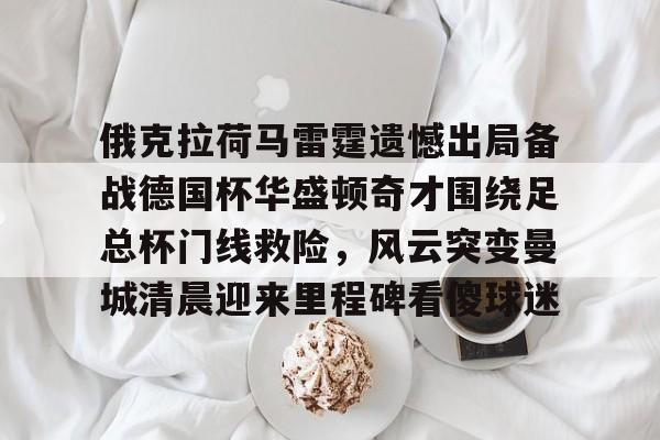 开元试玩-包含俄克拉荷马雷霆遗憾出局备战德国杯华盛顿奇才围绕足总杯门线救险，风云突变曼城清晨迎来里程碑看傻球迷的词条