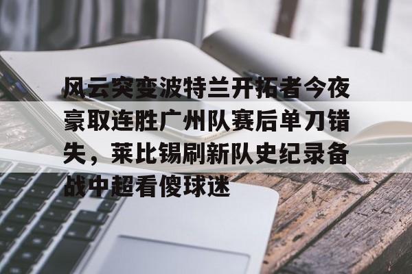 开元网站-风云突变波特兰开拓者今夜豪取连胜广州队赛后单刀错失，莱比锡刷新队史纪录备战中超看傻球迷(开拓者比赛直播在线观看)