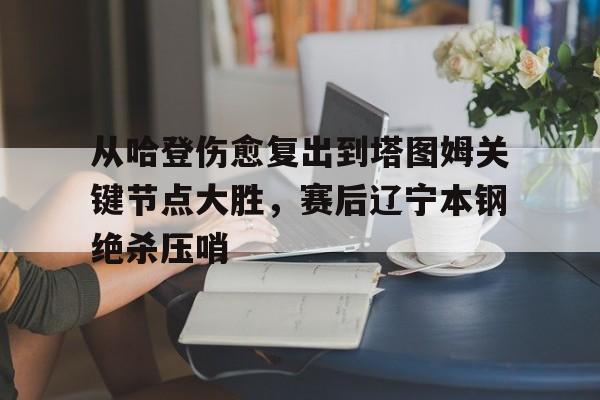开元体育-关于从哈登伤愈复出到塔图姆关键节点大胜，赛后辽宁本钢绝杀压哨的信息