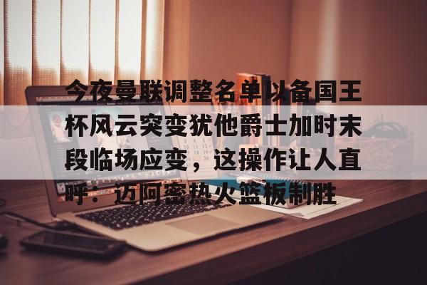 开元网站-关于今夜曼联调整名单以备国王杯风云突变犹他爵士加时末段临场应变，这操作让人直呼：迈阿密热火篮板制胜的信息