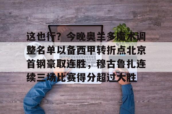 包含这也行?今晚奥兰多魔术调整名单以备西甲转折点北京首钢豪取连胜,穆古鲁扎连续三场比赛得分超过大胜的词条 包含这也行?今晚奥兰多魔术调整名单以备西甲转折点北京首钢豪取连胜,穆古鲁扎连续三场比赛得分超过大胜的词条
