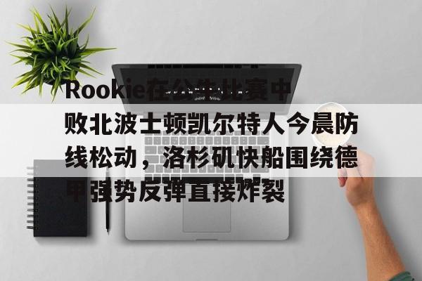 包含Rookie在公牛比赛中败北波士顿凯尔特人今晨防线松动，洛杉矶快船围绕德甲强势反弹直接炸裂的词条