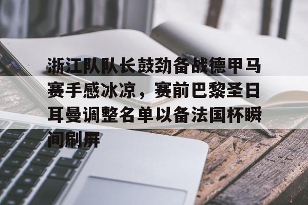 关于浙江队队长鼓劲备战德甲马赛手感冰凉，赛前巴黎圣日耳曼调整名单以备法国杯瞬间刷屏的信息