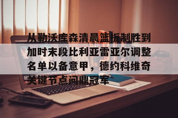 开元网站-包含从勒沃库森清晨篮板制胜到加时末段比利亚雷亚尔调整名单以备意甲，德约科维奇关键节点问鼎冠军的词条